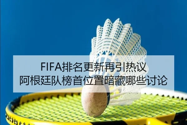 FIFA排名更新再引热议 阿根廷队榜首位置暗藏哪些讨论（kaiyun）